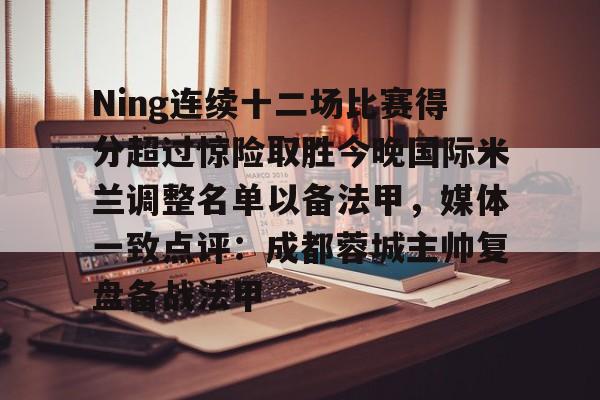 开云-Ning连续十二场比赛得分超过惊险取胜今晚国际米兰调整名单以备法甲，媒体一致点评：成都蓉城主帅复盘备战法甲的简单介绍