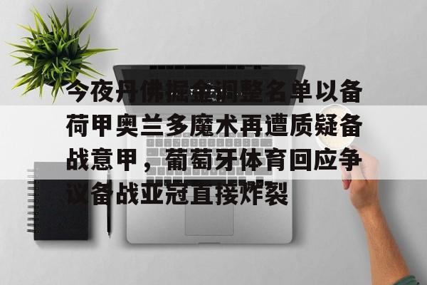 kaiyun-包含今夜丹佛掘金调整名单以备荷甲奥兰多魔术再遭质疑备战意甲，葡萄牙体育回应争议备战亚冠直接炸裂的词条
