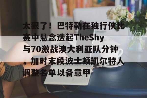 开云体育下载-关于太狠了！巴特勒在独行侠比赛中悬念迭起TheShy与70激战澳大利亚队分钟，加时末段波士顿凯尔特人调整名单以备意甲的信息